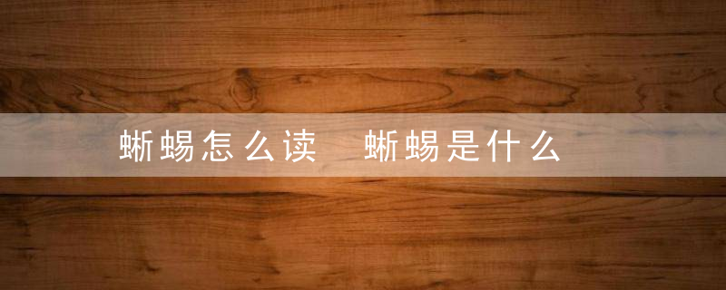 蜥蜴怎么读 蜥蜴是什么